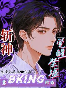 斩神靠bking行为觉醒禁墟免费阅读无弹窗